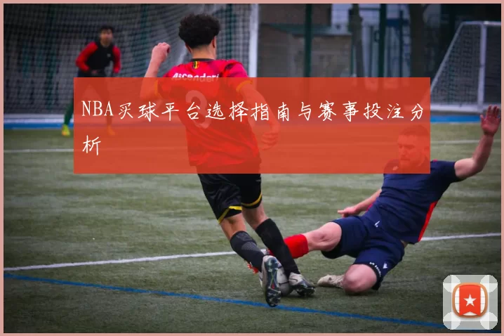 NBA买球平台选择指南与赛事投注分析
