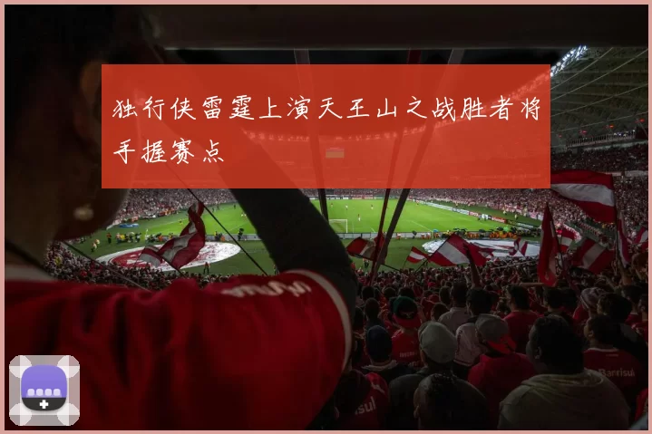 独行侠雷霆上演天王山之战胜者将手握赛点