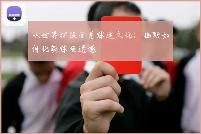 从世界杯段子看球迷文化：幽默如何化解球场遗憾