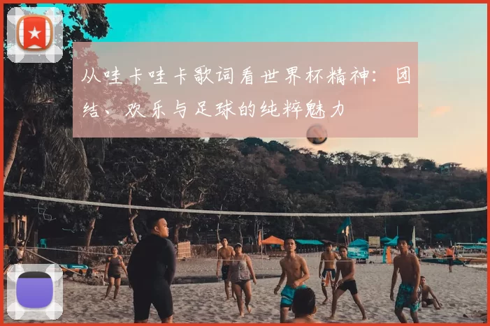 从哇卡哇卡歌词看世界杯精神:团结、欢乐与足球的纯粹魅力