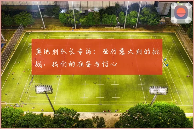 奥地利队长专访：面对意大利的挑战，我们的准备与信心