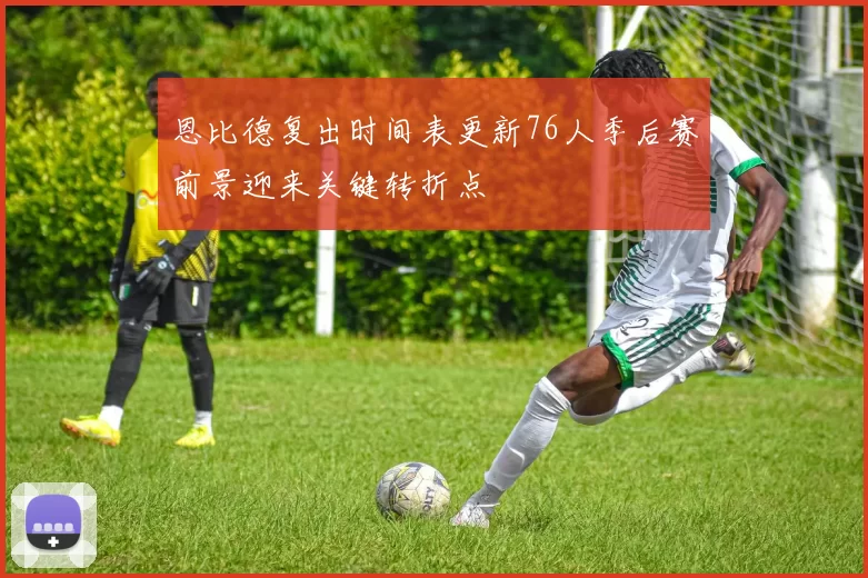 恩比德复出时间表更新76人季后赛前景迎来关键转折点
