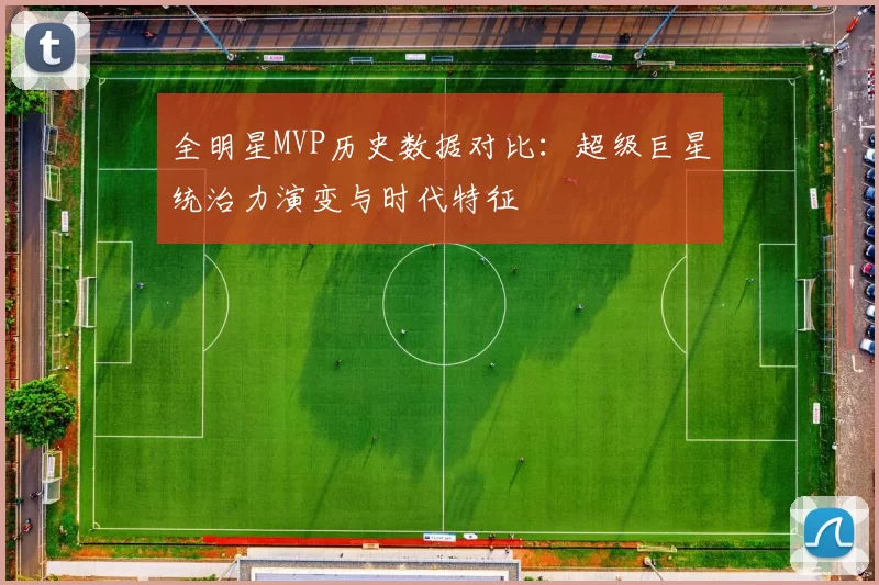 全明星MVP历史数据对比：超级巨星统治力演变与时代特征