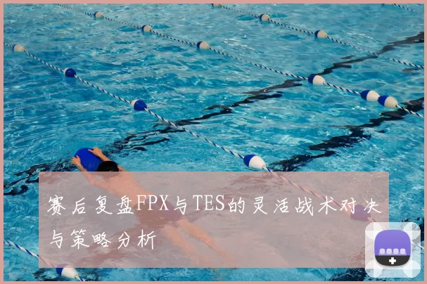 赛后复盘FPX与TES的灵活战术对决与策略分析