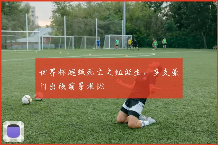 世界杯超级死亡之组诞生，多支豪门出线前景堪忧