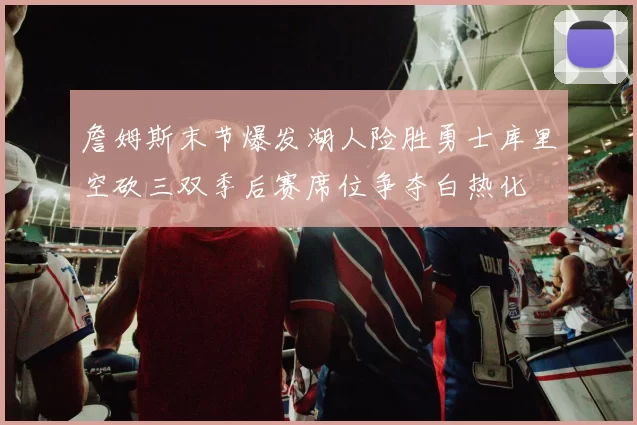 詹姆斯末节爆发湖人险胜勇士库里空砍三双季后赛席位争夺白热化