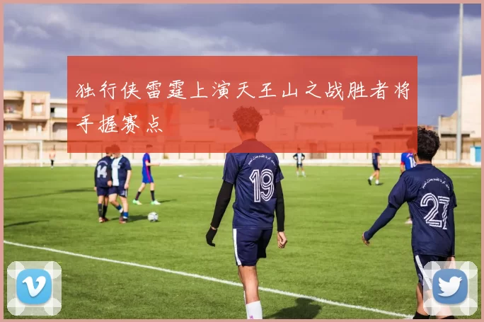 独行侠雷霆上演天王山之战胜者将手握赛点