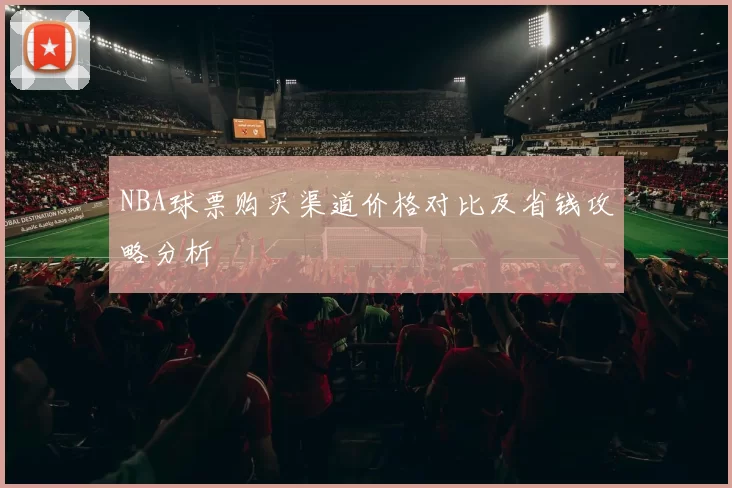 NBA球票购买渠道价格对比及省钱攻略分析