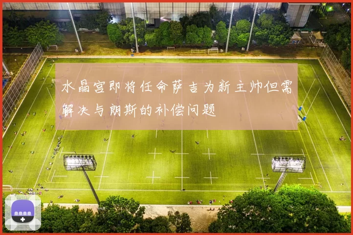 水晶宫即将任命萨吉为新主帅但需解决与朗斯的补偿问题