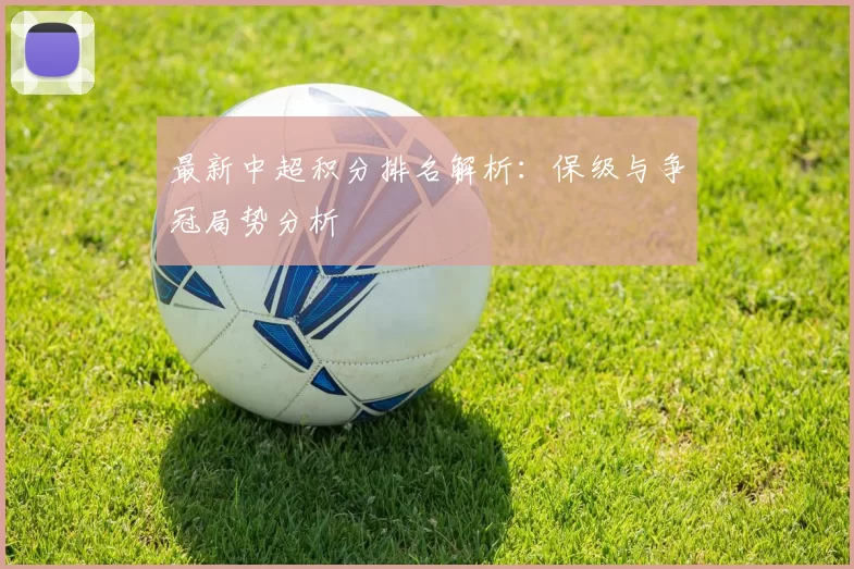 最新中超积分排名解析：保级与争冠局势分析