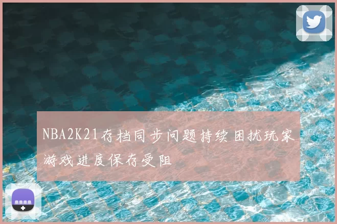NBA2K21存档同步问题持续困扰玩家游戏进度保存受阻