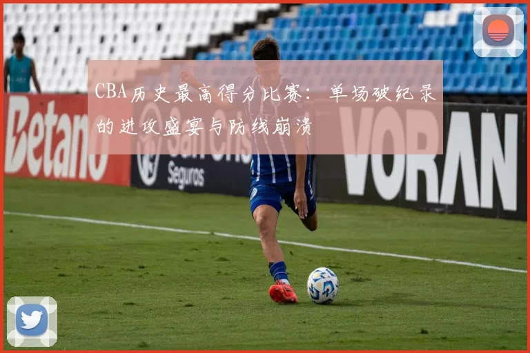 CBA历史最高得分比赛：单场破纪录的进攻盛宴与防线崩溃