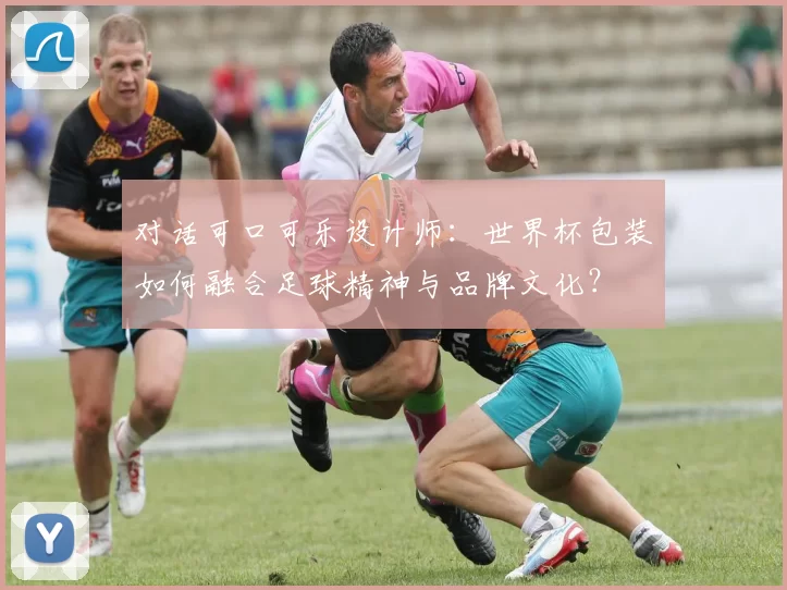 对话可口可乐设计师：世界杯包装如何融合足球精神与品牌文化？