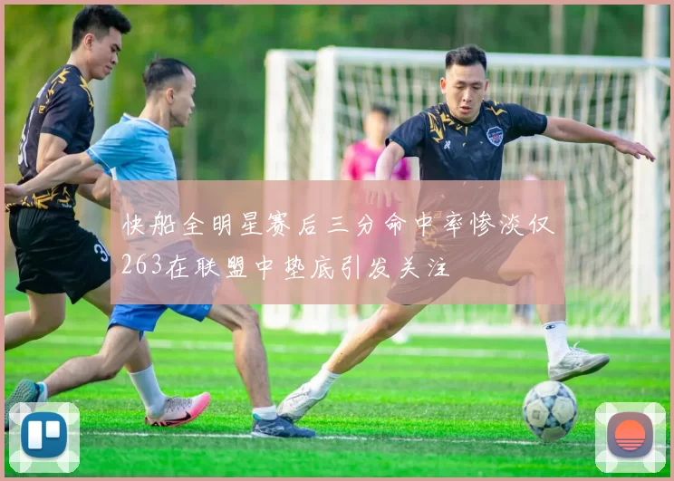 快船全明星赛后三分命中率惨淡仅263在联盟中垫底引发关注