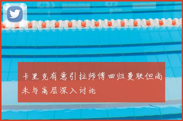 卡里克有意引拉师傅回归曼联但尚未与高层深入讨论