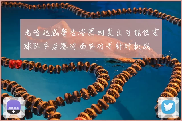 老哈达威警告塔图姆复出可能伤害球队季后赛将面临对手针对挑战