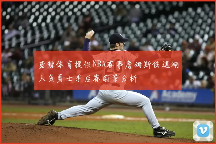 蓝鲸体育提供NBA赛事詹姆斯伤退湖人负勇士季后赛前景分析