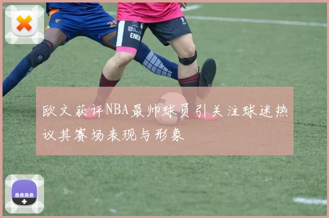欧文获评NBA最帅球员引关注球迷热议其赛场表现与形象