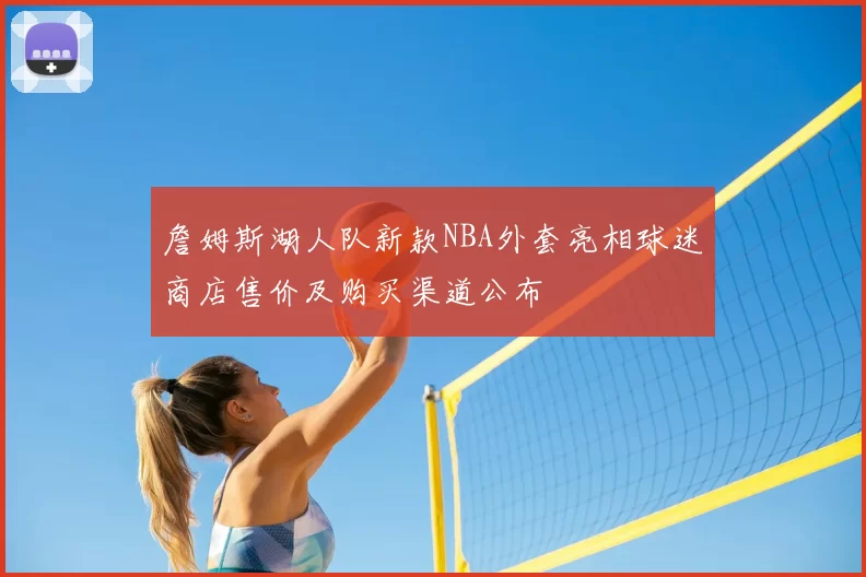 詹姆斯湖人队新款NBA外套亮相球迷商店售价及购买渠道公布
