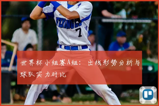 世界杯小组赛A组：出线形势分析与球队实力对比