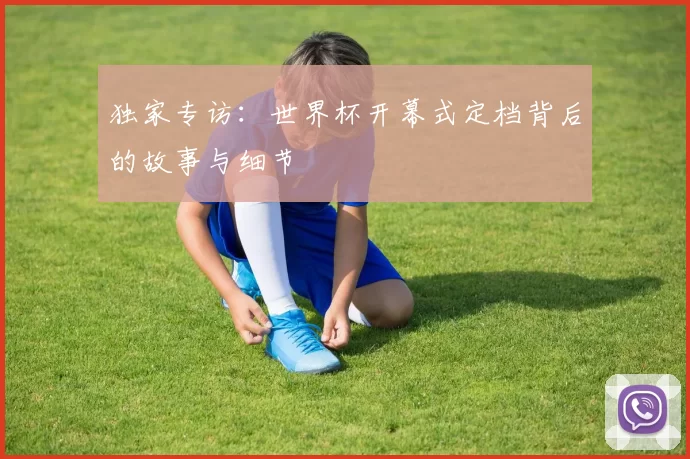 独家专访：世界杯开幕式定档背后的故事与细节