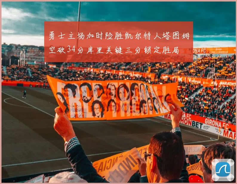 勇士主场加时险胜凯尔特人塔图姆空砍34分库里关键三分锁定胜局