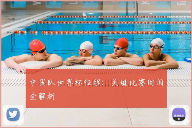 中国队世界杯征程：关键比赛时间全解析