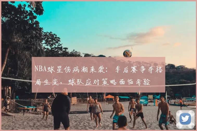 NBA球星伤病潮来袭：季后赛争夺格局生变，球队应对策略面临考验