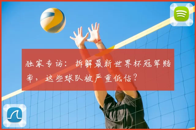 独家专访:拆解最新世界杯冠军赔率,这些球队被严重低估?