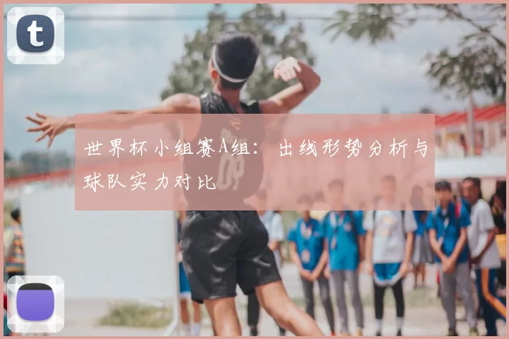 世界杯小组赛A组：出线形势分析与球队实力对比