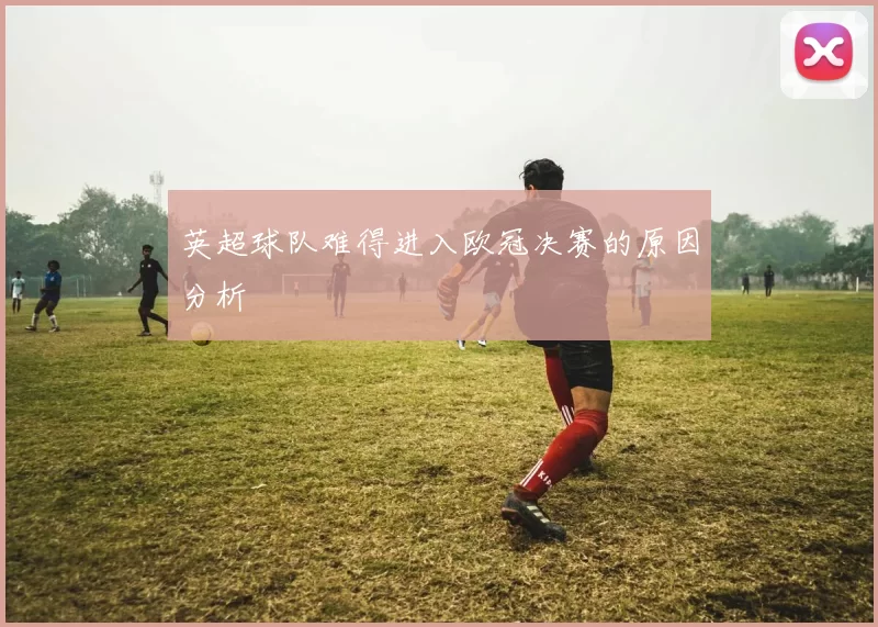 英超球队难得进入欧冠决赛的原因分析