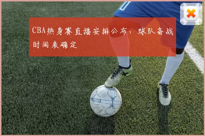 CBA热身赛直播安排公布，球队备战时间表确定