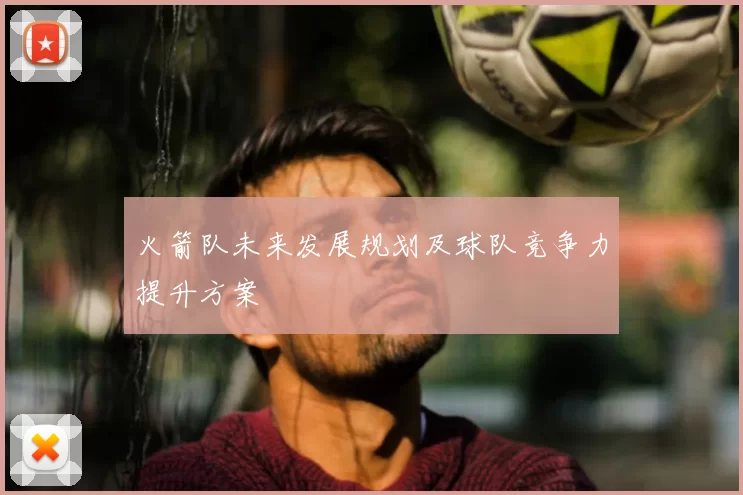 火箭队未来发展规划及球队竞争力提升方案