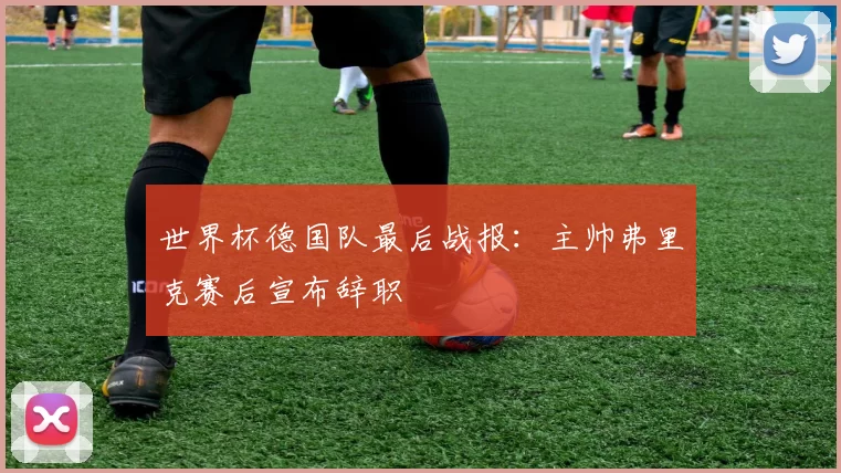 世界杯德国队最后战报：主帅弗里克赛后宣布辞职