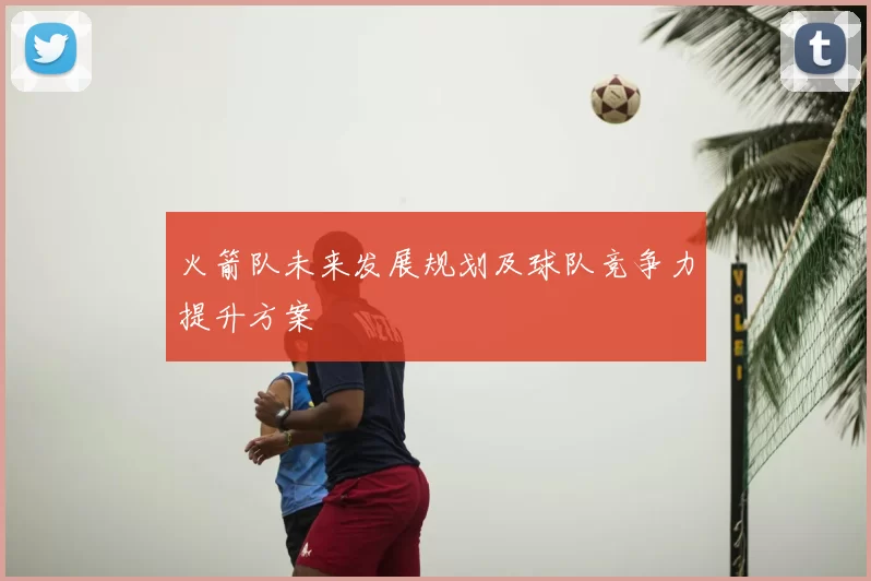 火箭队未来发展规划及球队竞争力提升方案