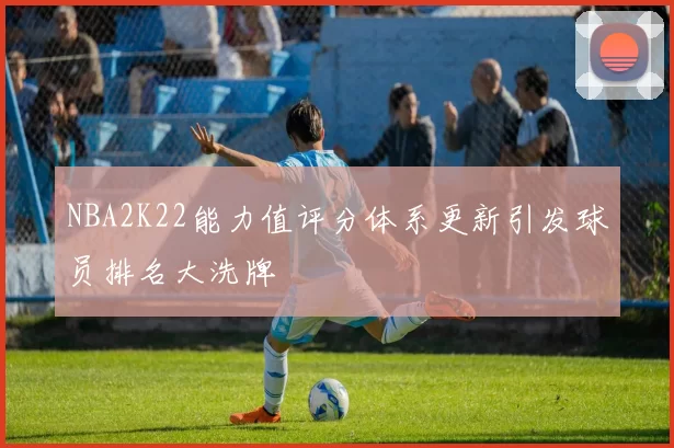 NBA2K22能力值评分体系更新引发球员排名大洗牌