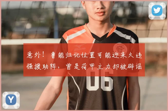 意外！鲁能归化位置可能迎来久违强援助阵，曾是荷甲主力却被辟谣