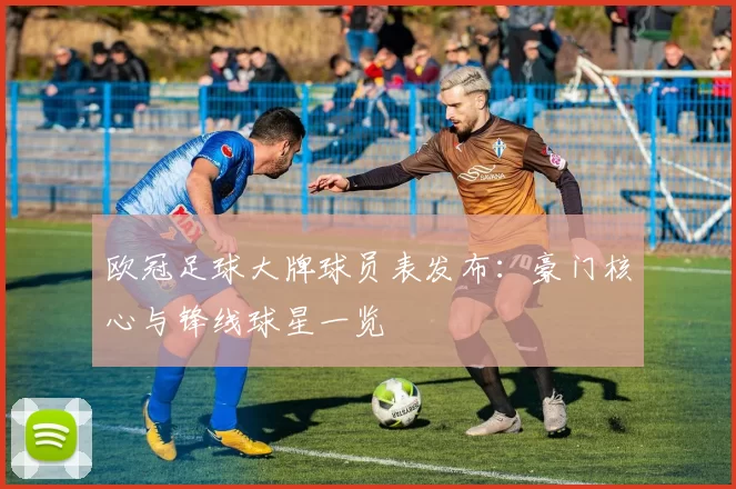 欧冠足球大牌球员表发布:豪门核心与锋线球星一览