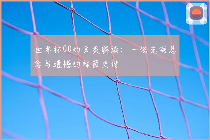 世界杯00的另类解读：一场充满悬念与遗憾的绿茵史诗
