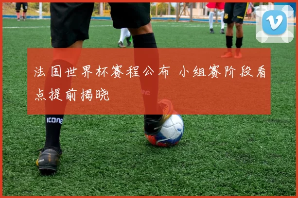 法国世界杯赛程公布 小组赛阶段看点提前揭晓