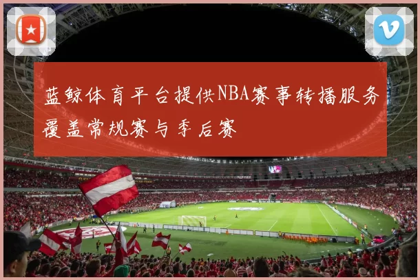 蓝鲸体育平台提供NBA赛事转播服务覆盖常规赛与季后赛