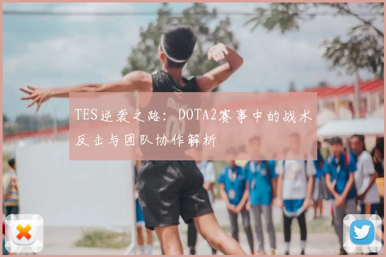 TES逆袭之路：DOTA2赛事中的战术反击与团队协作解析