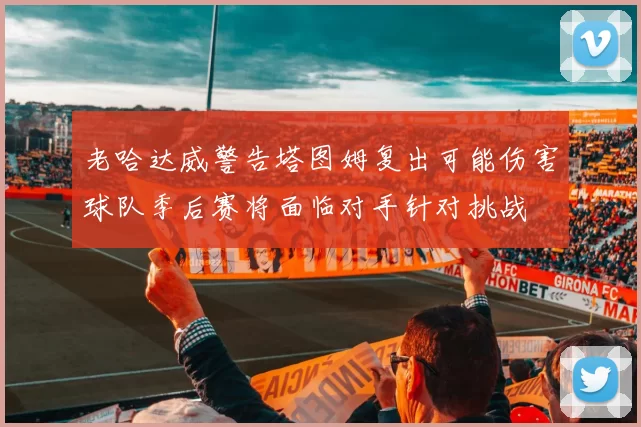 老哈达威警告塔图姆复出可能伤害球队季后赛将面临对手针对挑战