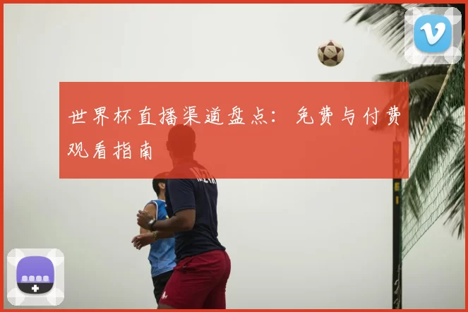 世界杯直播渠道盘点：免费与付费观看指南