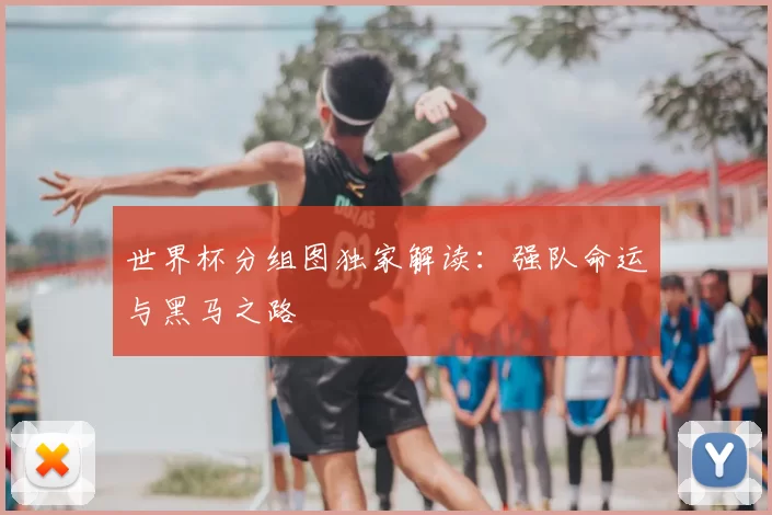 世界杯分组图独家解读:强队命运与黑马之路