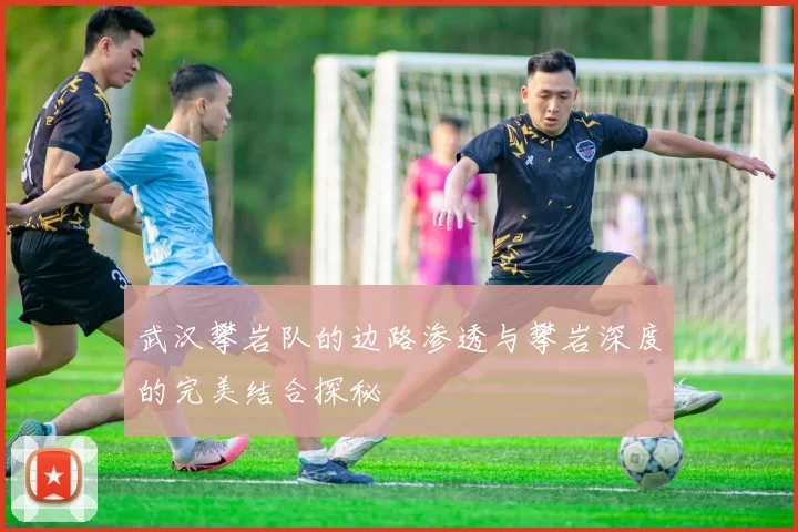 武汉攀岩队的边路渗透与攀岩深度的完美结合探秘