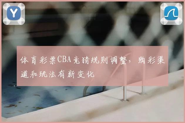 体育彩票CBA竞猜规则调整，购彩渠道和玩法有新变化