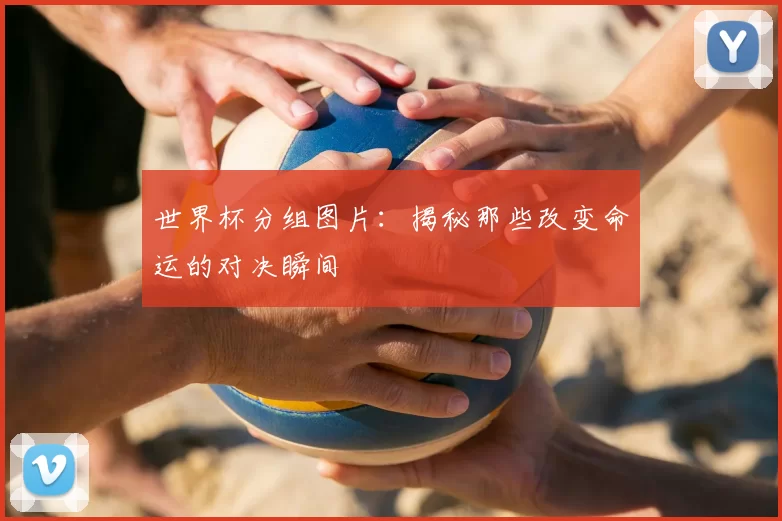 世界杯分组图片：揭秘那些改变命运的对决瞬间