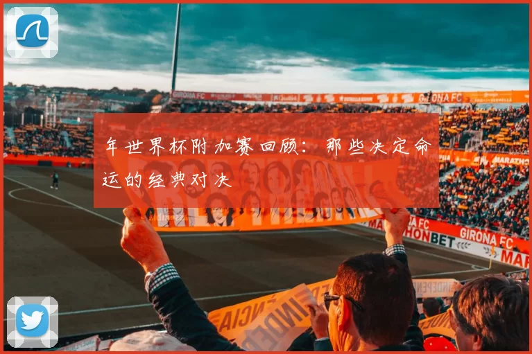 年世界杯附加赛回顾：那些决定命运的经典对决