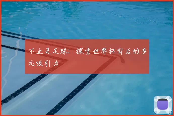 不止是足球:探索世界杯背后的多元吸引力